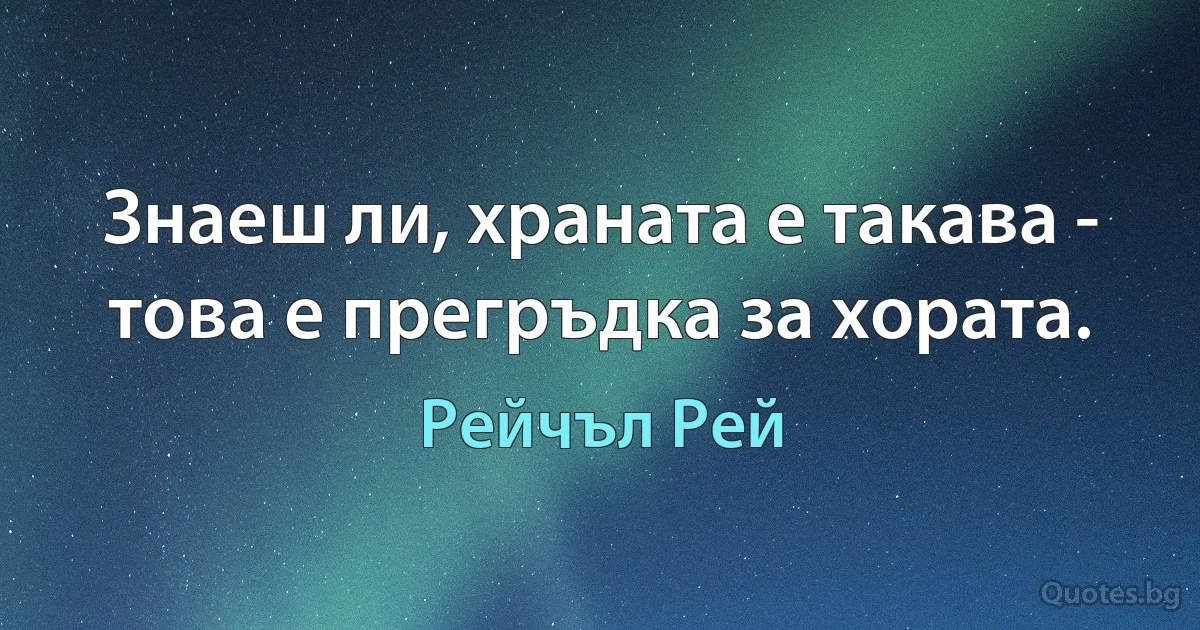 Знаеш ли, храната е такава - това е прегръдка за хората. (Рейчъл Рей)