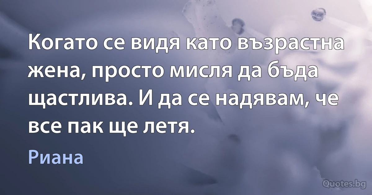 Когато се видя като възрастна жена, просто мисля да бъда щастлива. И да се надявам, че все пак ще летя. (Риана)