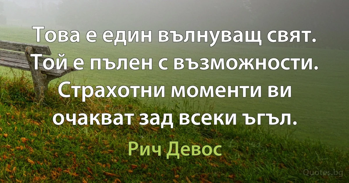 Това е един вълнуващ свят. Той е пълен с възможности. Страхотни моменти ви очакват зад всеки ъгъл. (Рич Девос)