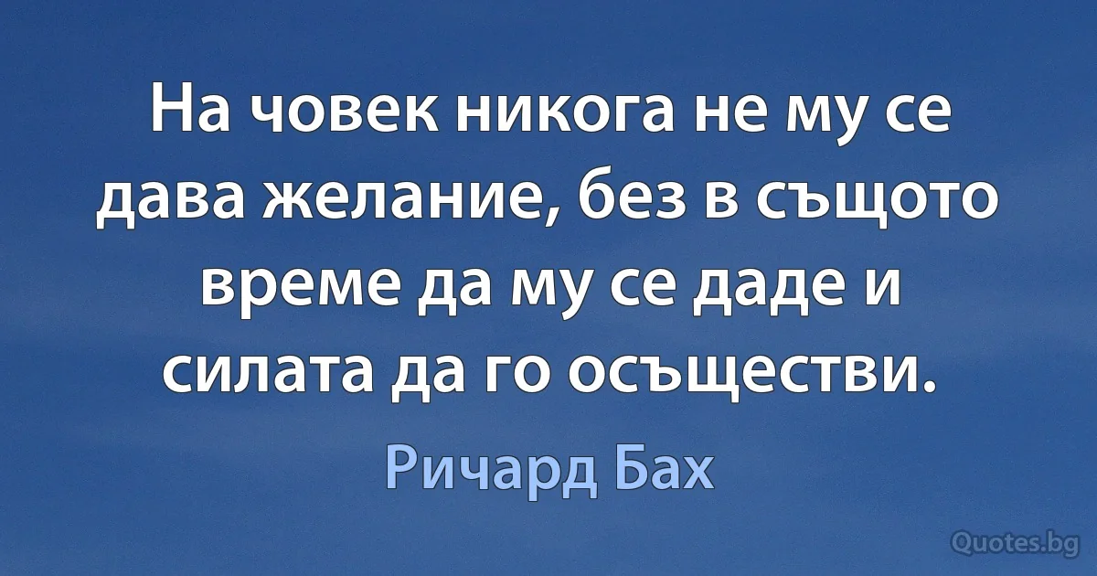 На човек никога не му се дава желание, без в същото време да му се даде и силата да го осъществи. (Ричард Бах)