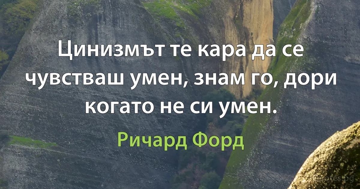 Цинизмът те кара да се чувстваш умен, знам го, дори когато не си умен. (Ричард Форд)