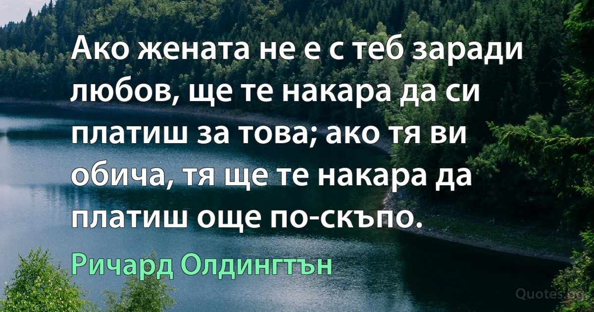 Ако жената не е с теб заради любов, ще те накара да си платиш за това; ако тя ви обича, тя ще те накара да платиш още по-скъпо. (Ричард Олдингтън)