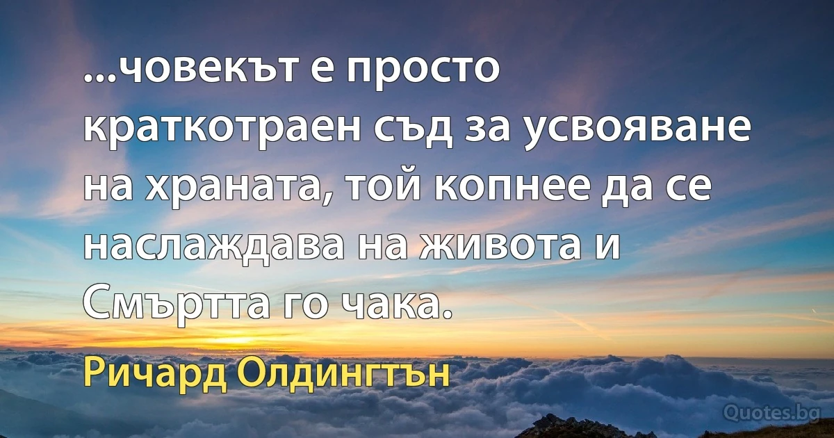 ...човекът е просто краткотраен съд за усвояване на храната, той копнее да се наслаждава на живота и Смъртта го чака. (Ричард Олдингтън)