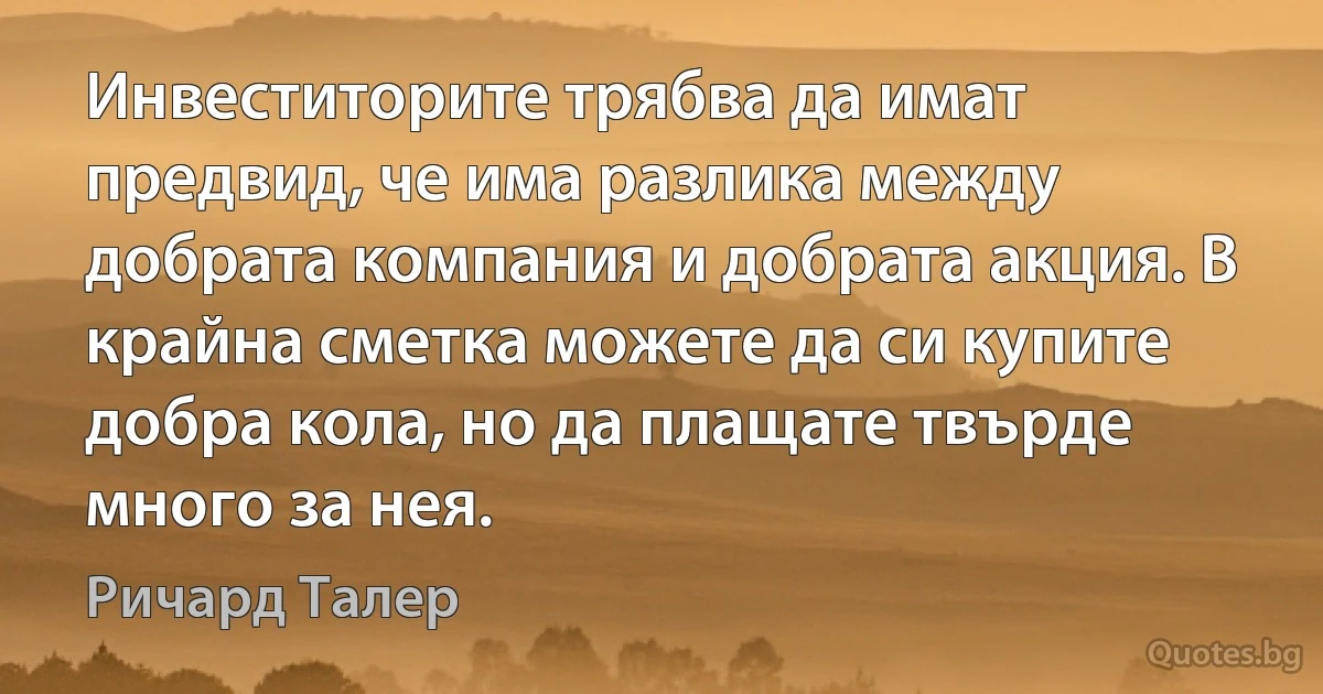 Инвеститорите трябва да имат предвид, че има разлика между добрата компания и добрата акция. В крайна сметка можете да си купите добра кола, но да плащате твърде много за нея. (Ричард Талер)