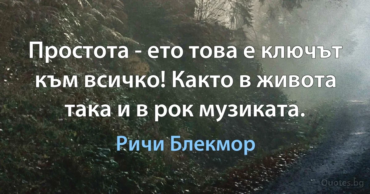 Простота - ето това е ключът към всичко! Както в живота така и в рок музиката. (Ричи Блекмор)