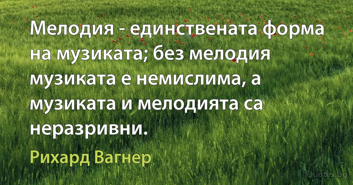 Мелодия - единствената форма на музиката; без мелодия музиката е немислима, а музиката и мелодията са неразривни. (Рихард Вагнер)