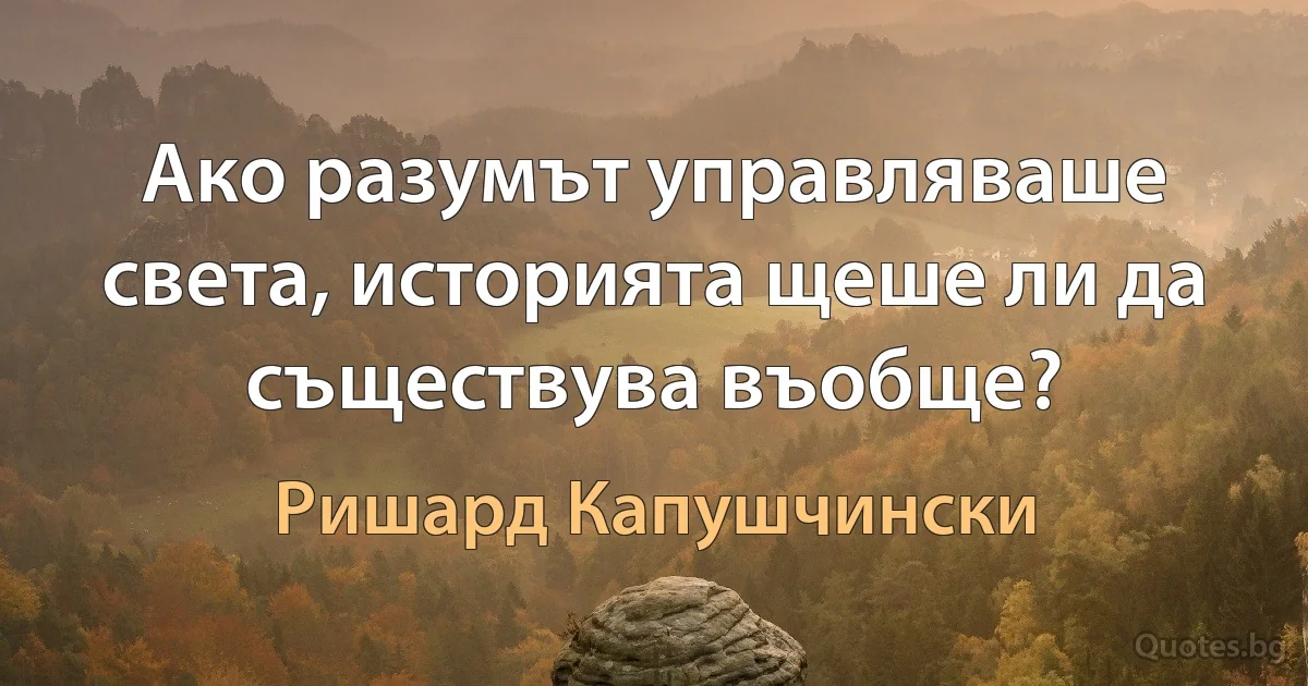 Ако разумът управляваше света, историята щеше ли да съществува въобще? (Ришард Капушчински)