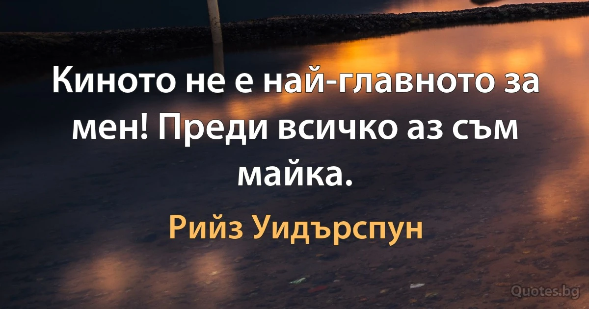 Киното не е най-главното за мен! Преди всичко аз съм майка. (Рийз Уидърспун)