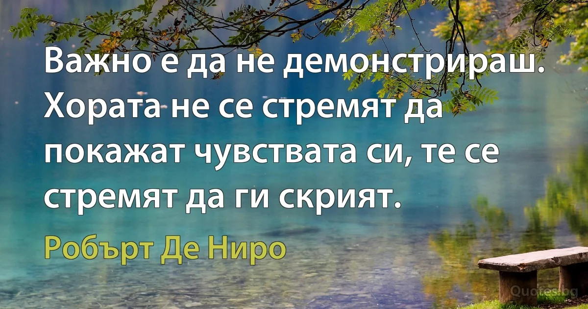 Важно е да не демонстрираш. Хората не се стремят да покажат чувствата си, те се стремят да ги скрият. (Робърт Де Ниро)