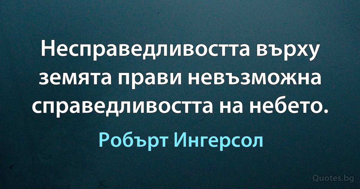 Несправедливостта върху земята прави невъзможна справедливостта на небето. (Робърт Ингерсол)