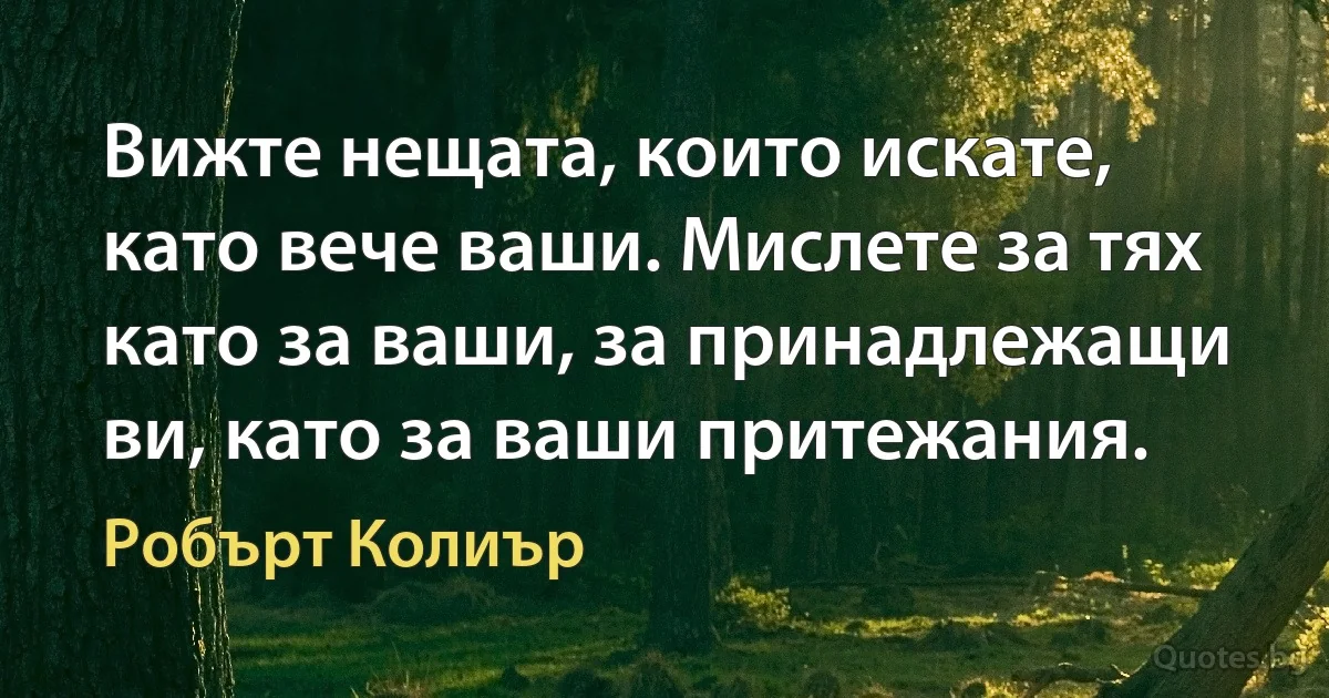 Вижте нещата, които искате, като вече ваши. Мислете за тях като за ваши, за принадлежащи ви, като за ваши притежания. (Робърт Колиър)