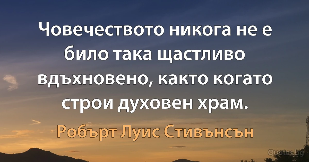 Човечеството никога не е било така щастливо вдъхновено, както когато строи духовен храм. (Робърт Луис Стивънсън)