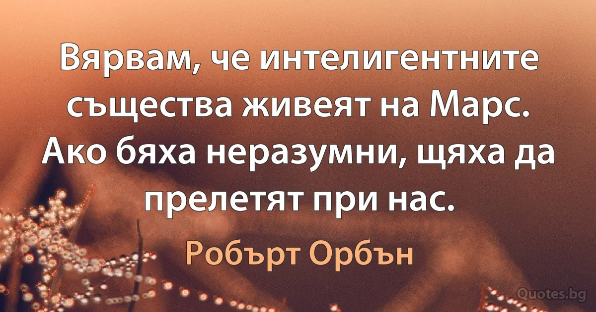 Вярвам, че интелигентните същества живеят на Марс. Ако бяха неразумни, щяха да прелетят при нас. (Робърт Орбън)