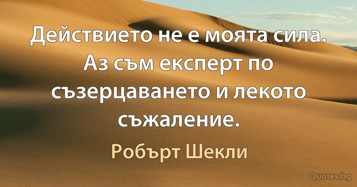 Действието не е моята сила. Аз съм експерт по съзерцаването и лекото съжаление. (Робърт Шекли)