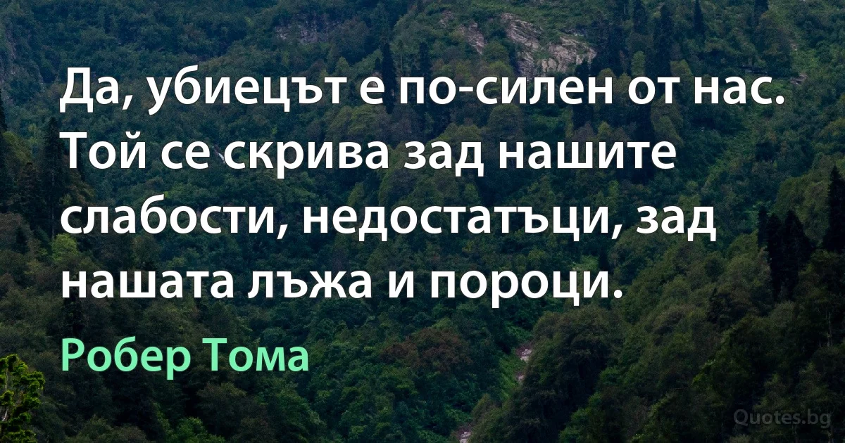 Да, убиецът е по-силен от нас. Той се скрива зад нашите слабости, недостатъци, зад нашата лъжа и пороци. (Робер Тома)