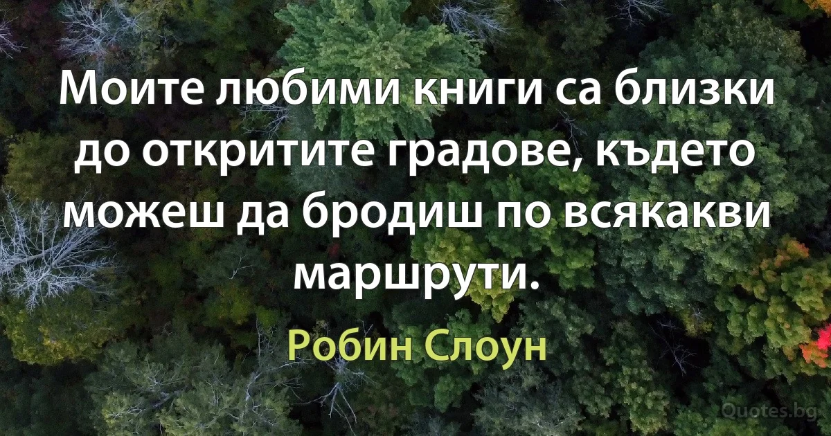 Моите любими книги са близки до откритите градове, където можеш да бродиш по всякакви маршрути. (Робин Слоун)