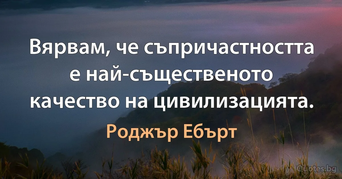 Вярвам, че съпричастността е най-същественото качество на цивилизацията. (Роджър Ебърт)