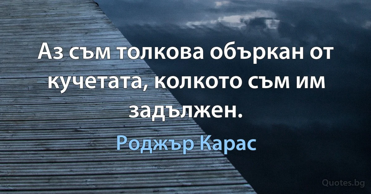 Аз съм толкова объркан от кучетата, колкото съм им задължен. (Роджър Карас)