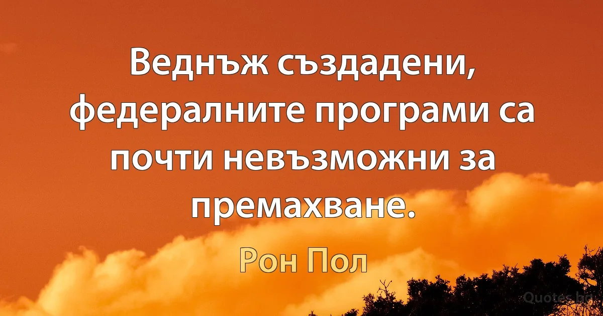 Веднъж създадени, федералните програми са почти невъзможни за премахване. (Рон Пол)