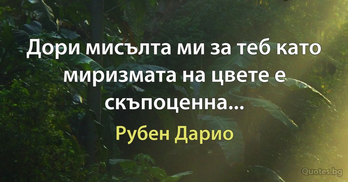 Дори мисълта ми за теб като миризмата на цвете е скъпоценна... (Рубен Дарио)