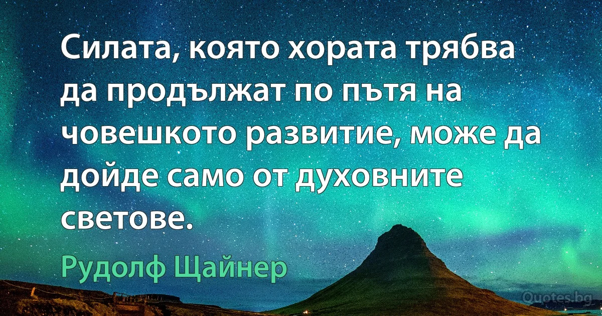 Силата, която хората трябва да продължат по пътя на човешкото развитие, може да дойде само от духовните светове. (Рудолф Щайнер)