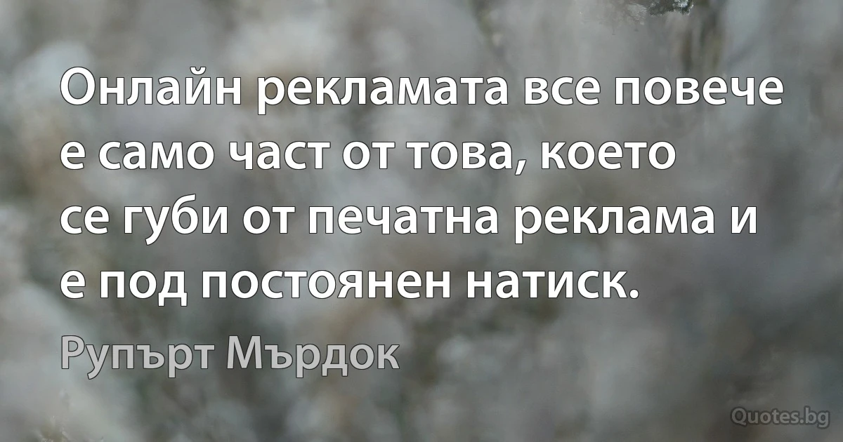 Онлайн рекламата все повече е само част от това, което се губи от печатна реклама и е под постоянен натиск. (Рупърт Мърдок)