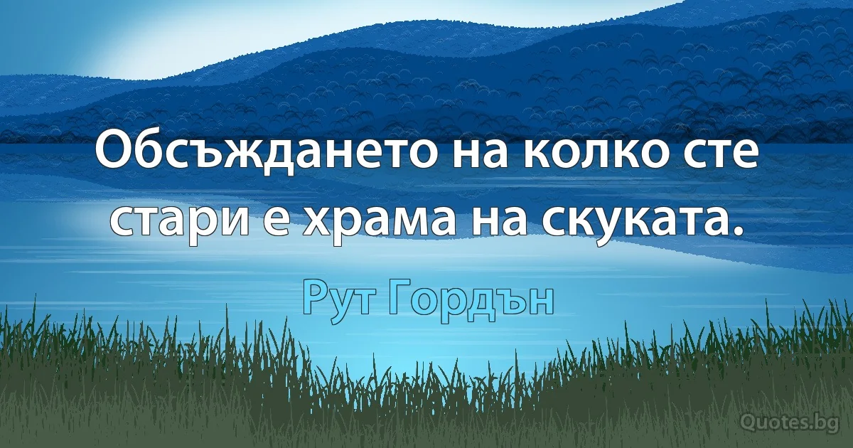 Обсъждането на колко сте стари е храма на скуката. (Рут Гордън)