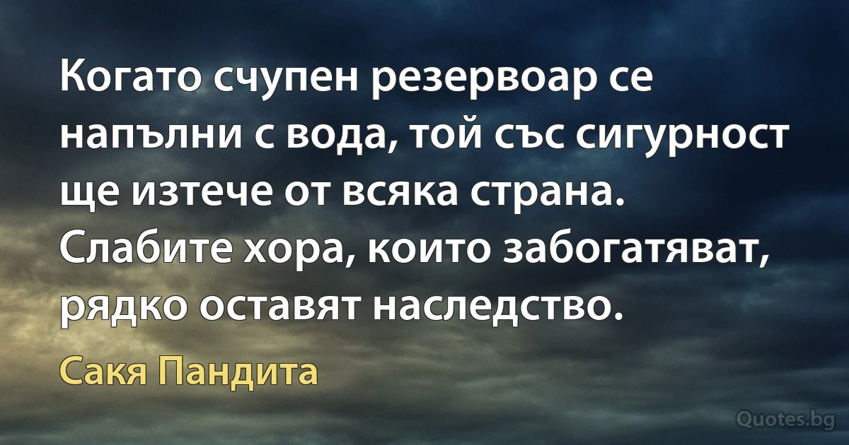 Когато счупен резервоар се напълни с вода, той със сигурност ще изтече от всяка страна. Слабите хора, които забогатяват, рядко оставят наследство. (Сакя Пандита)