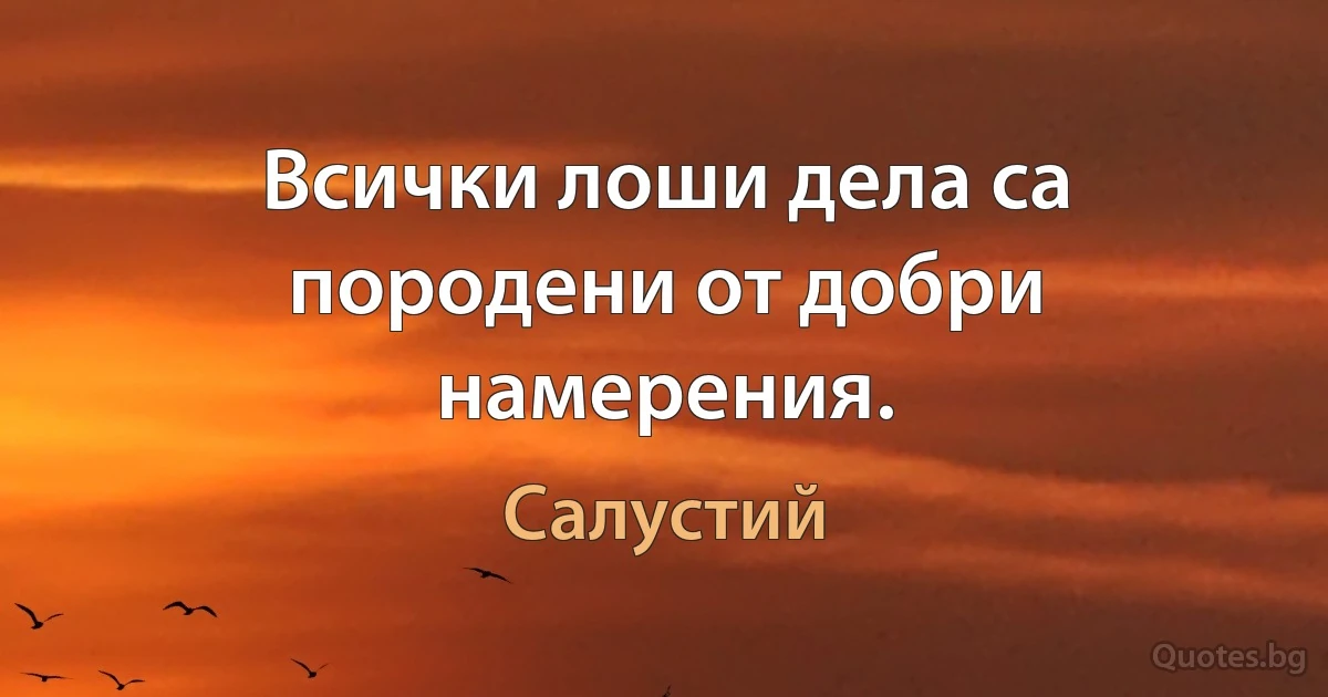 Всички лоши дела са породени от добри намерения. (Салустий)