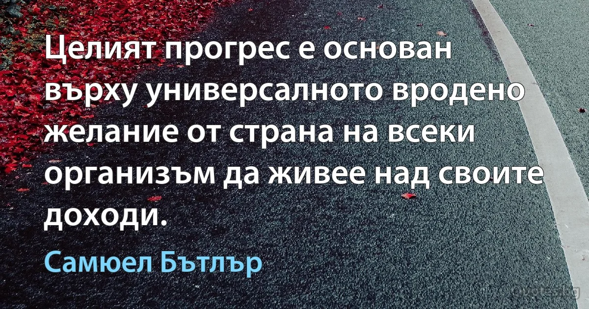 Целият прогрес е основан върху универсалното вродено желание от страна на всеки организъм да живее над своите доходи. (Самюел Бътлър)