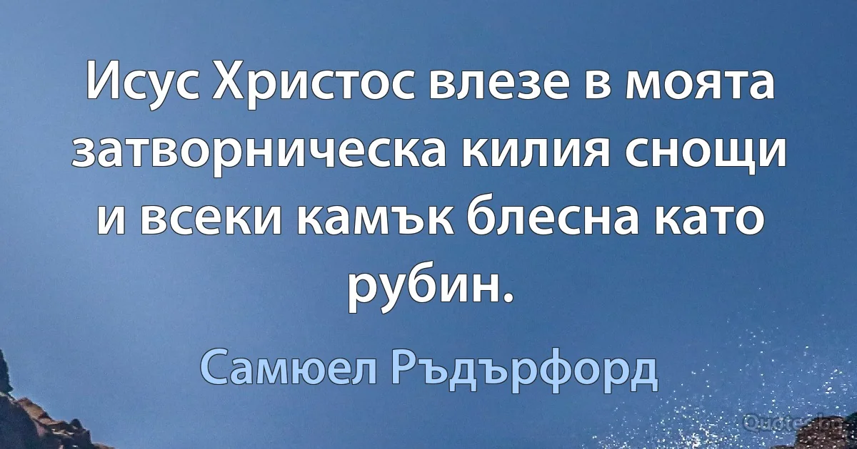 Исус Христос влезе в моята затворническа килия снощи и всеки камък блесна като рубин. (Самюел Ръдърфорд)