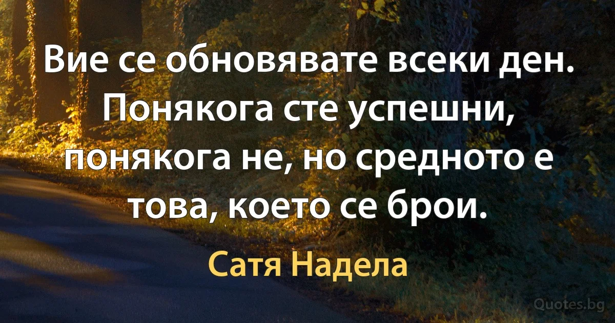 Вие се обновявате всеки ден. Понякога сте успешни, понякога не, но средното е това, което се брои. (Сатя Надела)