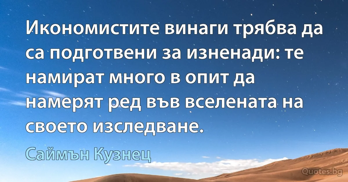 Икономистите винаги трябва да са подготвени за изненади: те намират много в опит да намерят ред във вселената на своето изследване. (Саймън Кузнец)