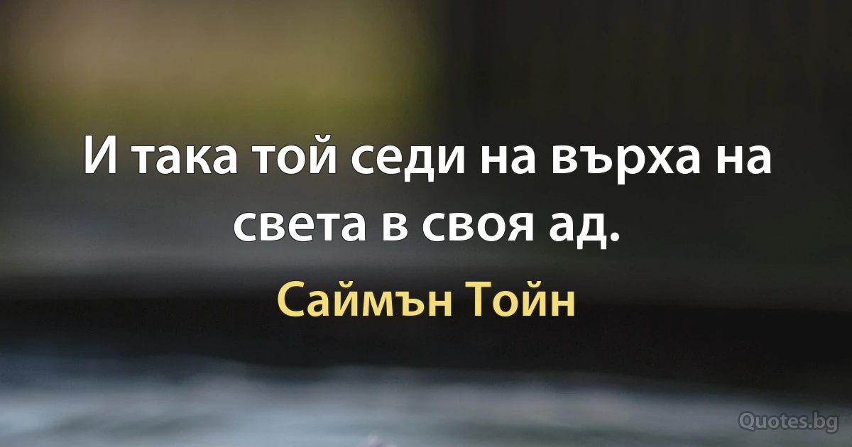 И така той седи на върха на света в своя ад. (Саймън Тойн)