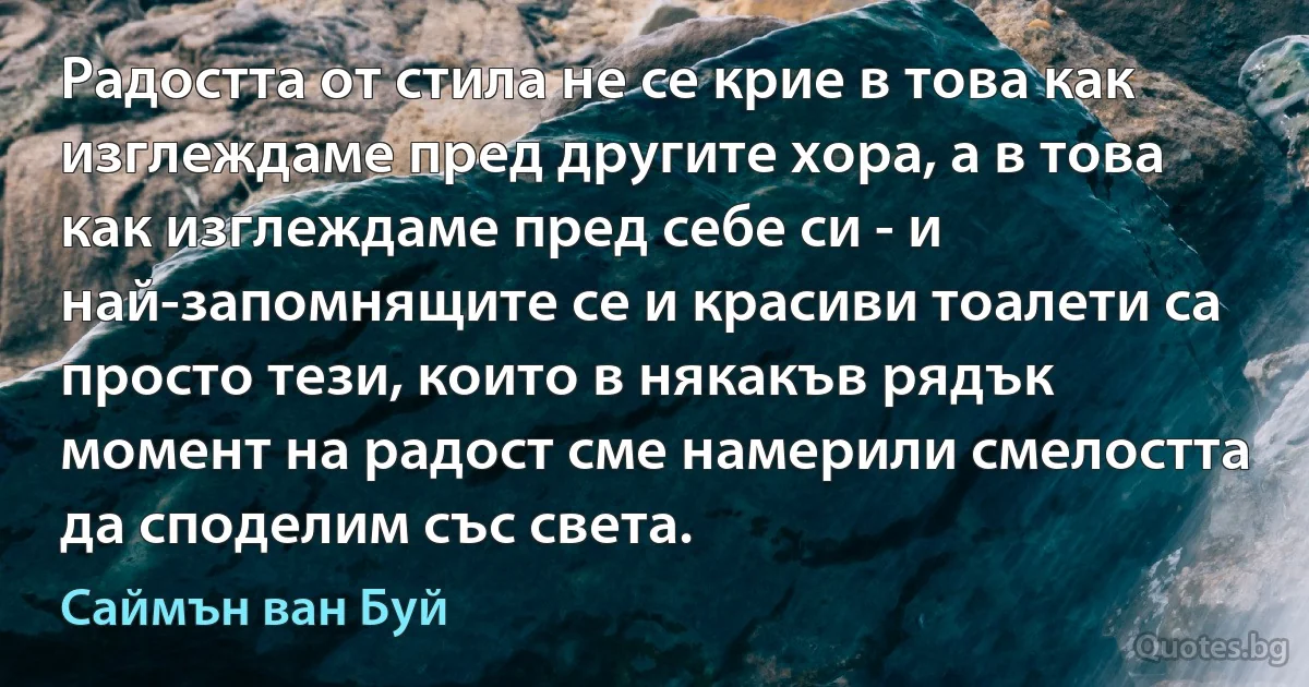 Радостта от стила не се крие в това как изглеждаме пред другите хора, а в това как изглеждаме пред себе си - и най-запомнящите се и красиви тоалети са просто тези, които в някакъв рядък момент на радост сме намерили смелостта да споделим със света. (Саймън ван Буй)