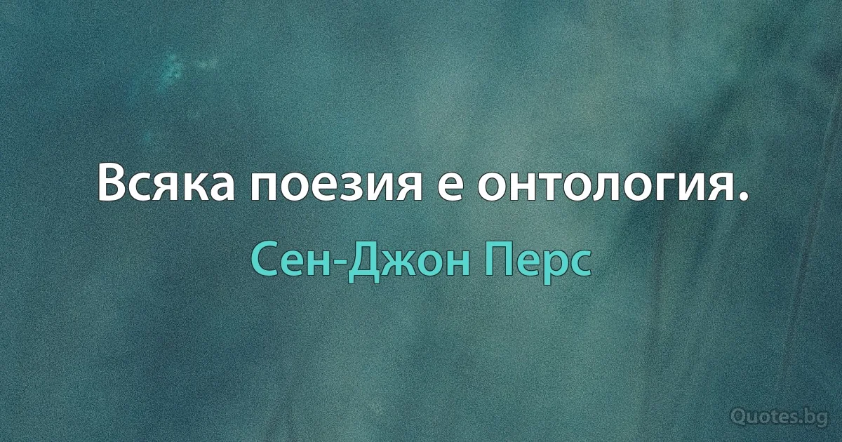 Всяка поезия е онтология. (Сен-Джон Перс)