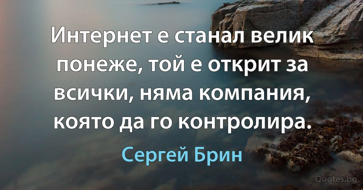 Интернет е станал велик понеже, той е открит за всички, няма компания, която да го контролира. (Сергей Брин)