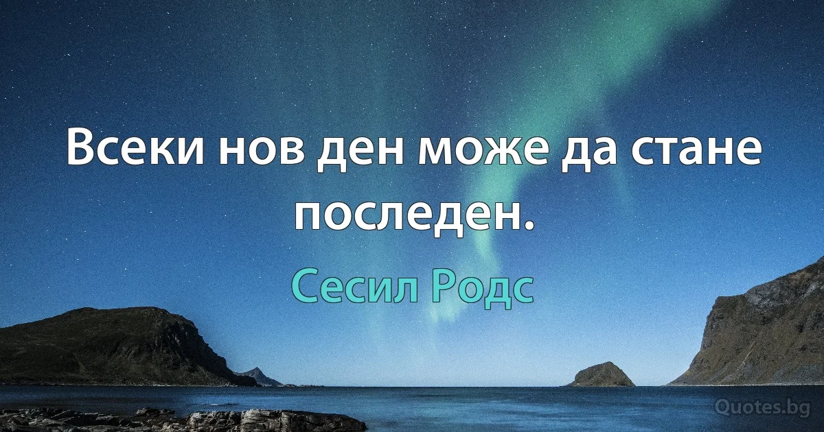 Всеки нов ден може да стане последен. (Сесил Родс)