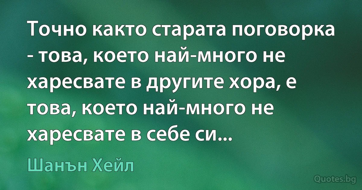 Точно както старата поговорка - това, което най-много не харесвате в другите хора, е това, което най-много не харесвате в себе си... (Шанън Хейл)