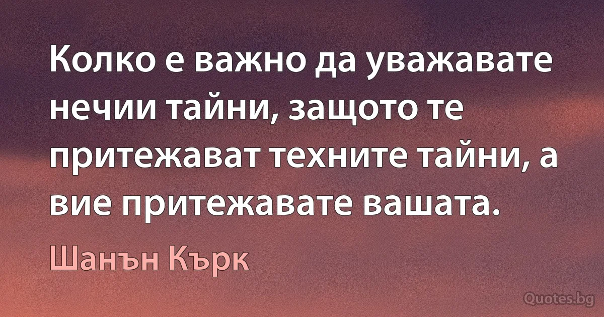 Колко е важно да уважавате нечии тайни, защото те притежават техните тайни, а вие притежавате вашата. (Шанън Кърк)