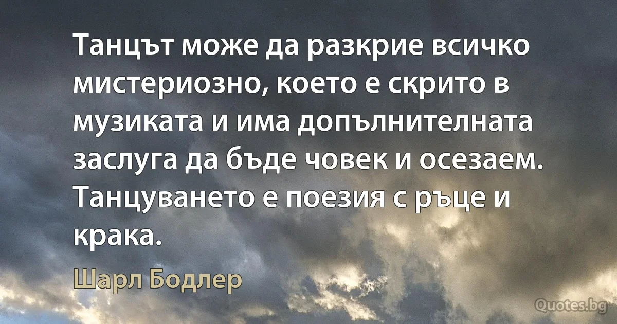 Танцът може да разкрие всичко мистериозно, което е скрито в музиката и има допълнителната заслуга да бъде човек и осезаем. Танцуването е поезия с ръце и крака. (Шарл Бодлер)