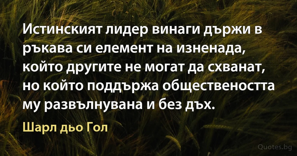 Истинският лидер винаги държи в ръкава си елемент на изненада, който другите не могат да схванат, но който поддържа обществеността му развълнувана и без дъх. (Шарл дьо Гол)