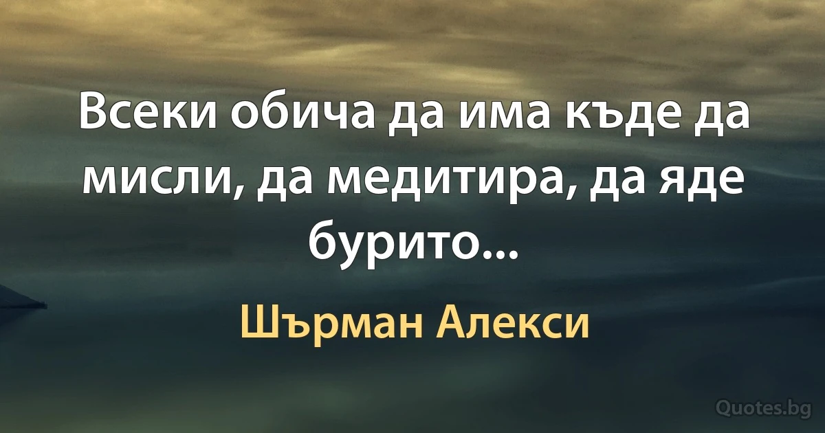 Всеки обича да има къде да мисли, да медитира, да яде бурито... (Шърман Алекси)