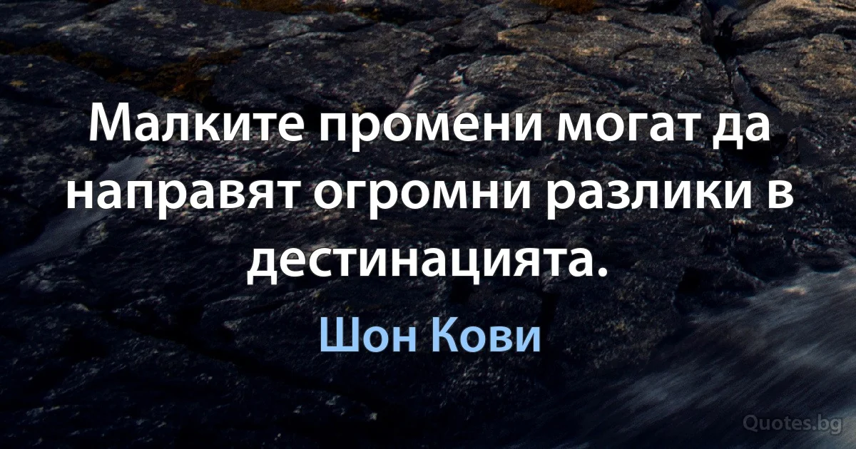 Малките промени могат да направят огромни разлики в дестинацията. (Шон Кови)