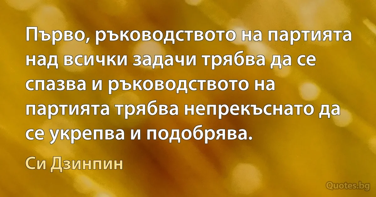 Първо, ръководството на партията над всички задачи трябва да се спазва и ръководството на партията трябва непрекъснато да се укрепва и подобрява. (Си Дзинпин)