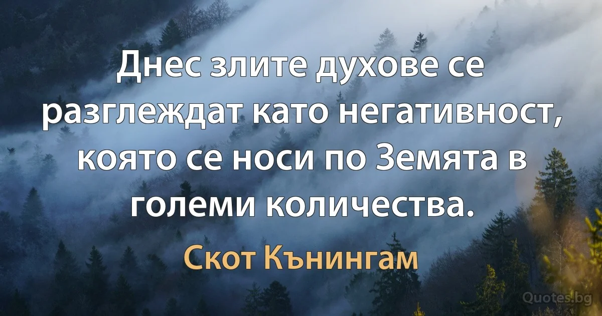 Днес злите духове се разглеждат като негативност, която се носи по Земята в големи количества. (Скот Кънингам)