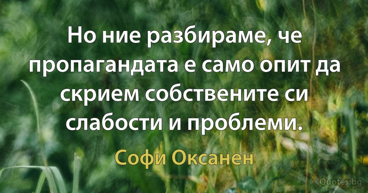 Но ние разбираме, че пропагандата е само опит да скрием собствените си слабости и проблеми. (Софи Оксанен)