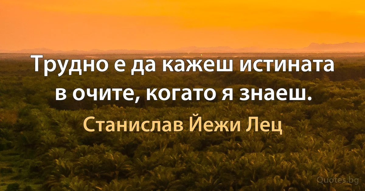 Трудно е да кажеш истината в очите, когато я знаеш. (Станислав Йежи Лец)