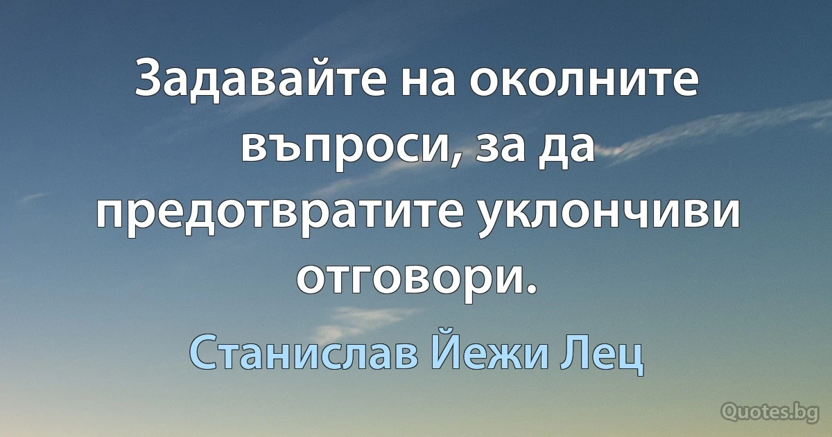 Задавайте на околните въпроси, за да предотвратите уклончиви отговори. (Станислав Йежи Лец)