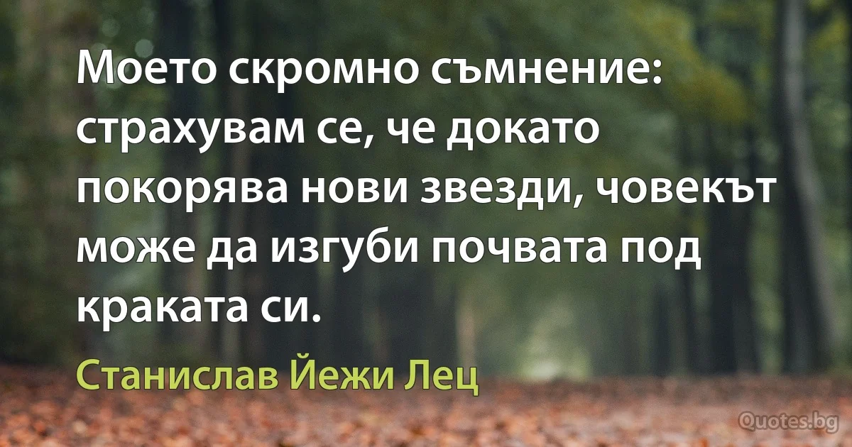 Моето скромно съмнение: страхувам се, че докато покорява нови звезди, човекът може да изгуби почвата под краката си. (Станислав Йежи Лец)